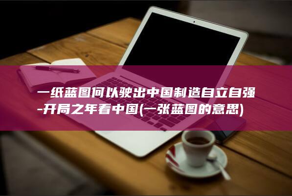 一纸蓝图何以驶出中国制造自立自强-开局之年看中国 (一张蓝图的意思)