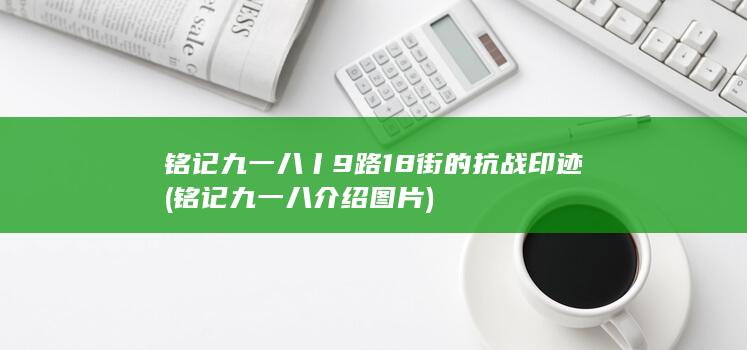 铭记九一八丨9路18街的抗战印迹 (铭记九一八介绍图片)