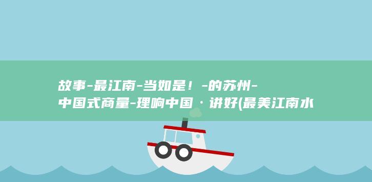 故事-最江南-当如是!-的苏州-中国式商量-理响中国·讲好 (最美江南水歌词完整版)