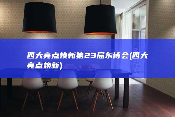 四大亮点焕新第23届东博会 (四大亮点焕新)