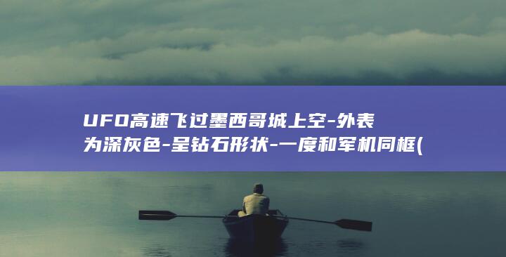 UFO高速飞过墨西哥城上空-外表为深灰色-呈钻石形状-一度和军机同框 (ufo会不会是飞机)