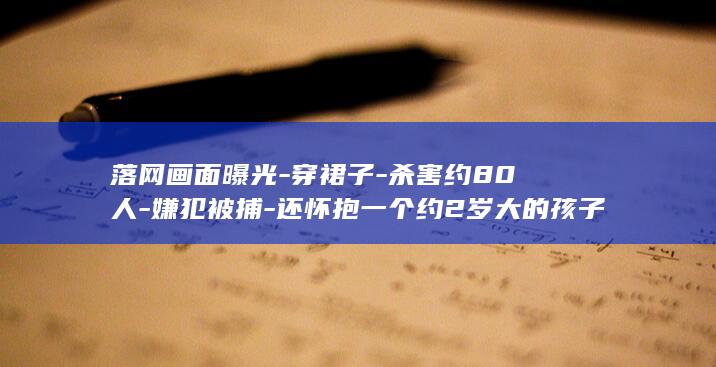 落网画面曝光-穿裙子-杀害约80人-嫌犯被捕-还怀抱一个约2岁大的孩子-巴西一自称-该男子戴假发 (落网意思)