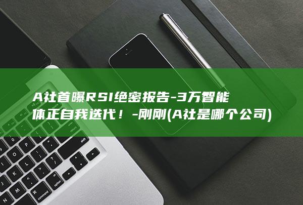 A社首曝RSI绝密报告-3万智能体正自我迭代！-刚刚 (A社是哪个公司)