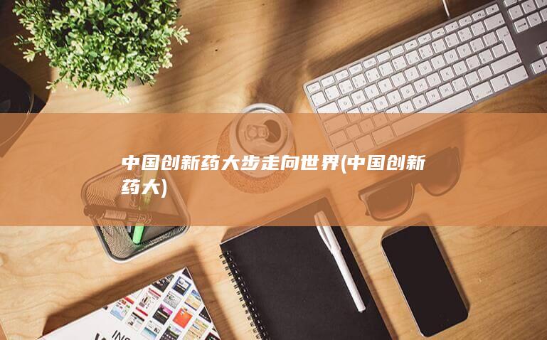 中国创新药大步走向世界 (中国创新药大)