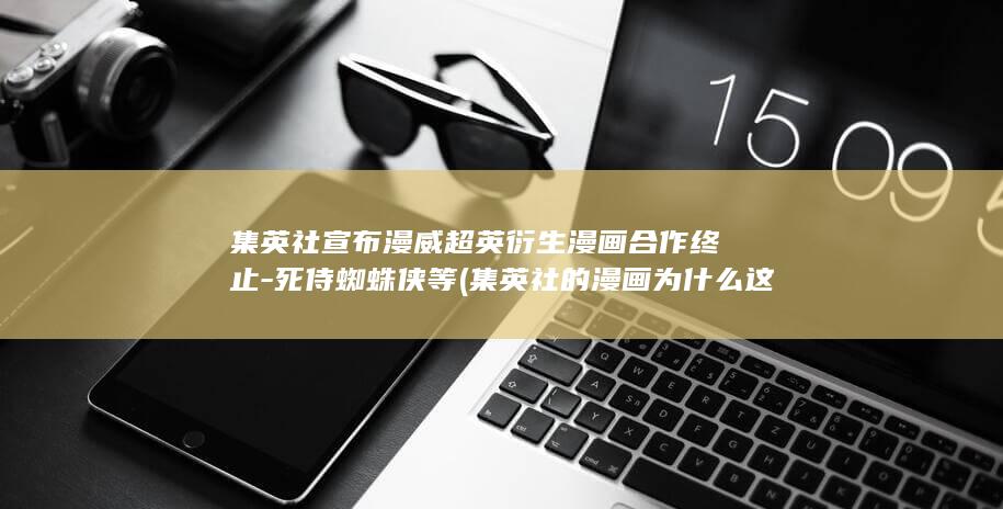 集英社宣布漫威超英衍生漫画合作终止-死侍蜘蛛侠等 (集英社的漫画为什么这么火)