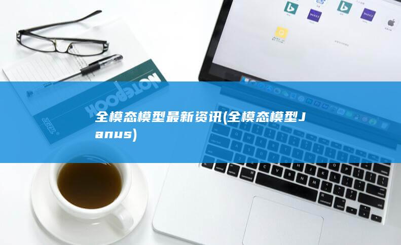 全模态模型最新资讯 (全模态模型Janus)