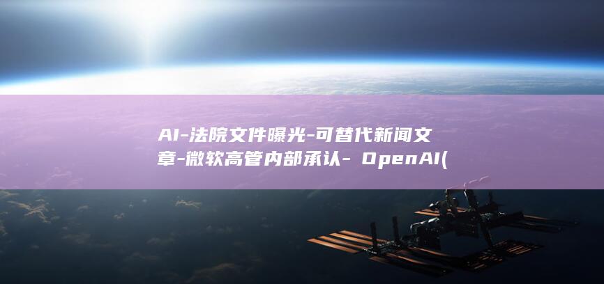 AI-法院文件曝光-可替代新闻文章-微软高管内部承认-OpenAI (法院文书下载入口)