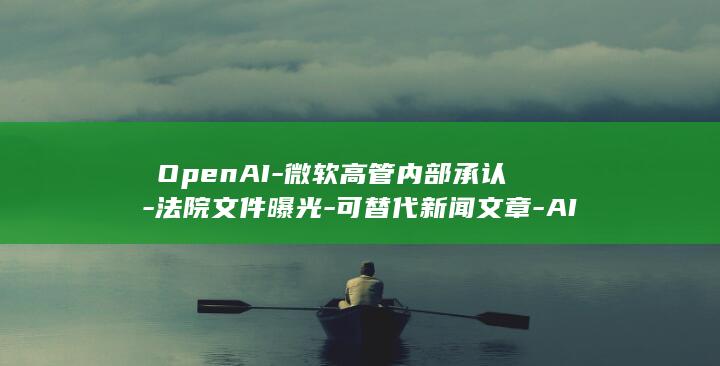 OpenAI-微软高管内部承认-法院文件曝光-可替代新闻文章-AI