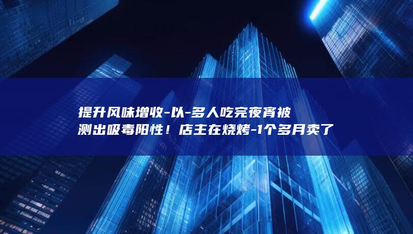 提升风味增收-以-多人吃完夜宵被测出吸毒阳性！店主在烧烤-1个多月卖了2500元！法院判了-卤味中添加罂粟 (提升风味增收)
