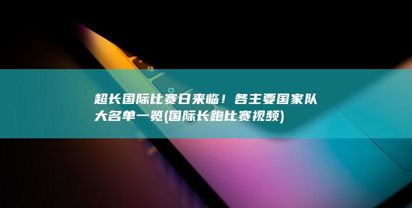 超长国际比赛日来临！各主要国家队大名单一览 (国际长跑比赛视频)
