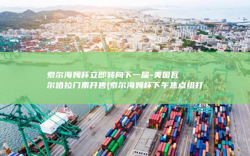 索尔海姆杯立即转向下一届-美国瓦尔哈拉门票开售 (索尔海姆杯下午焦点组打球慢)