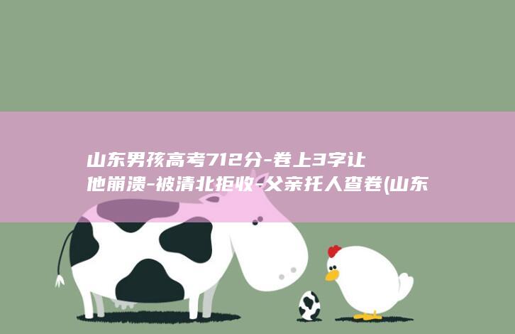 山东男孩高考712分-卷上3字让他崩溃-被清北拒收-父亲托人查卷 (山东高考有多残酷)