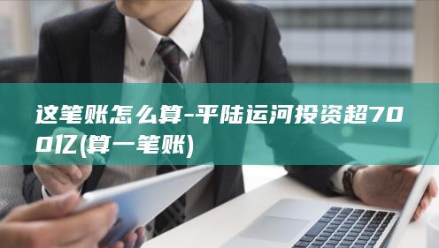 这笔账怎么算-平陆运河投资超700亿 (算一笔账)