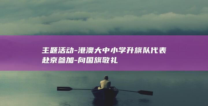 主题活动-港澳大中小学升旗队代表赴京参加-向国旗敬礼