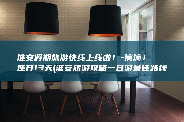 淮安假期旅游快线上线啦！-滴滴！连开13天 (淮安旅游攻略一日游最佳路线)