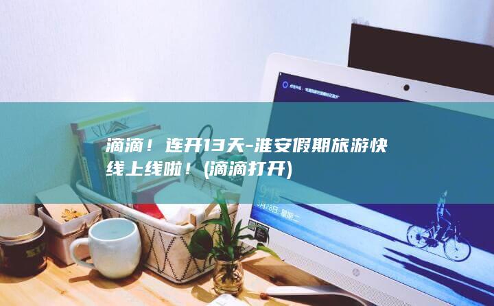 滴滴！连开13天-淮安假期旅游快线上线啦！ (滴滴打开)