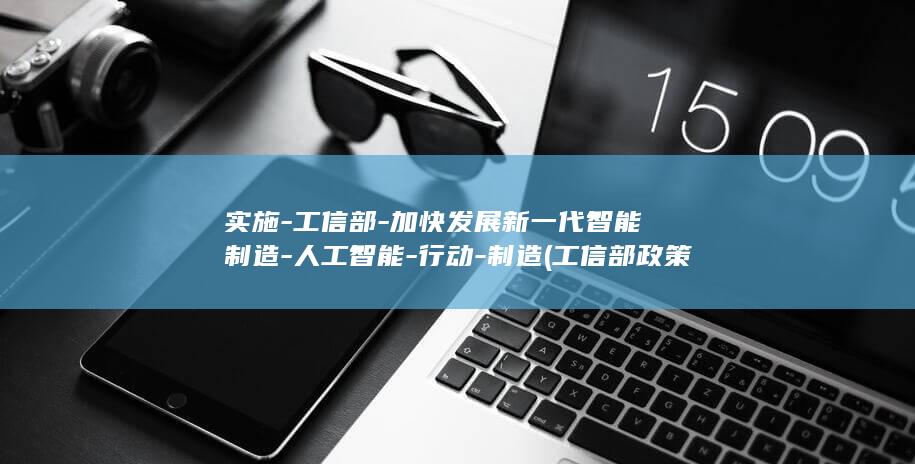 实施-工信部-加快发展新一代智能制造-人工智能-行动-制造 (工信部 政策解读)