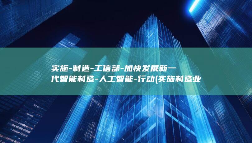 实施-制造-工信部-加快发展新一代智能制造-人工智能-行动 (实施制造业重点产业链高质量发展行动,着力)
