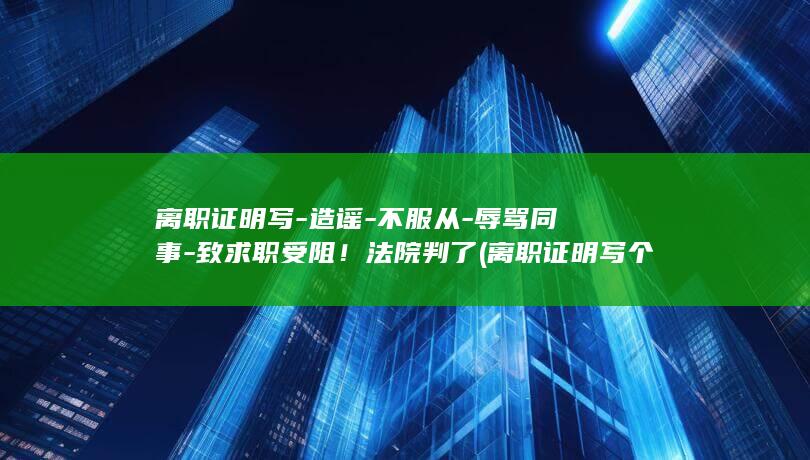 离职证明写-造谣-不服从-辱骂同事-致求职受阻！法院判了 (离职证明写个人原因)