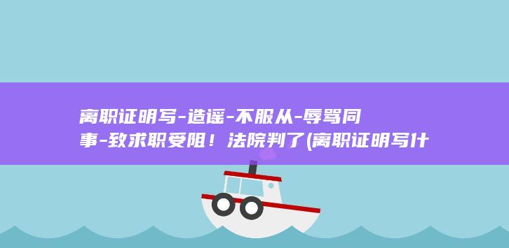 离职证明写-造谣-不服从-辱骂同事-致求职受阻！法院判了 (离职证明写什么可以领取失业金)
