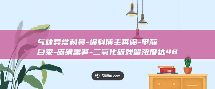 气味异常刺鼻-爆料博主再曝-甲醛白菜-硫磺熏笋-二氧化硫残留浓度达4860mg-不能吃 (气味异常刺鼻)