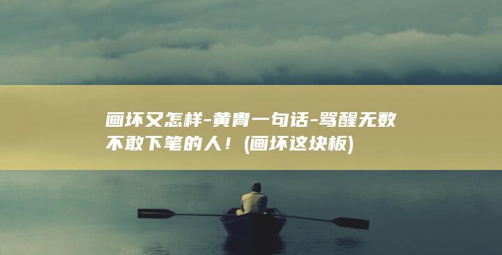 画坏又怎样-黄胄一句话-骂醒无数不敢下笔的人！ (画坏这块板)