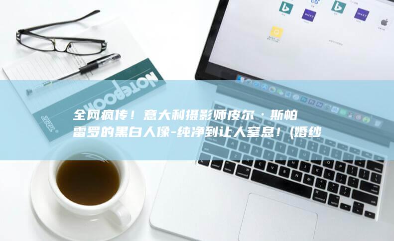 全网疯传！意大利摄影师皮尔·斯帕雷罗的黑白人像-纯净到让人窒息！ (婚纱店上班要干什么)