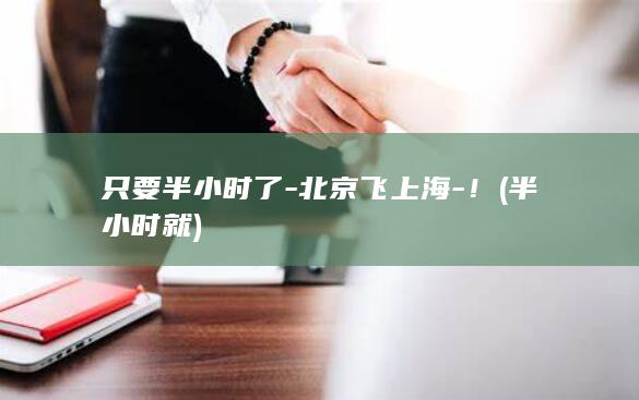 只要半小时了-北京飞上海-！ (半小时就)