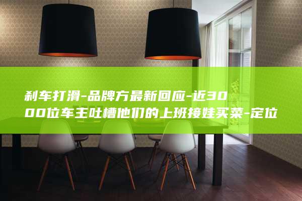 刹车打滑-品牌方最新回应-近3000位车主吐槽他们的上班接娃买菜-定位是假的-搭子-储物空间是没有的 (刹车打滑是什么意思)