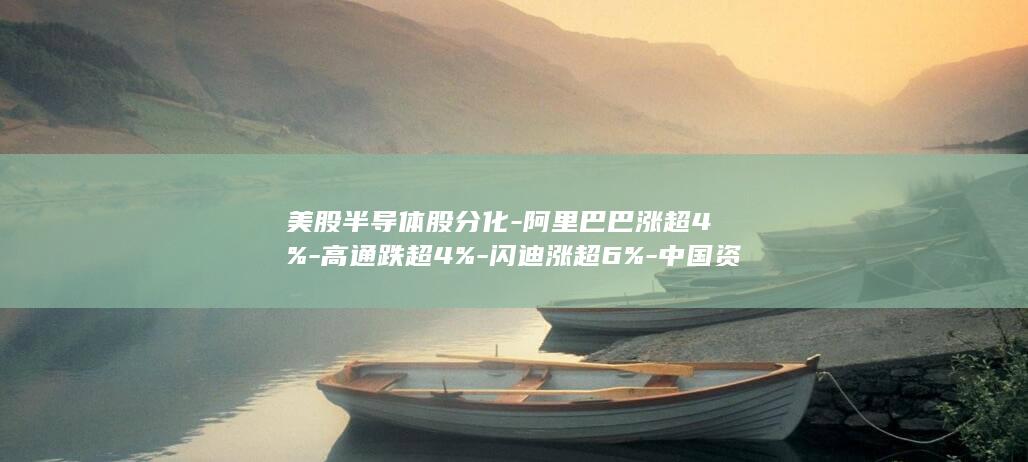 美股半导体股分化-阿里巴巴涨超4%-高通跌超4%-闪迪涨超6%-中国资产深夜上涨 (美股半导体股暗盘集体下挫)