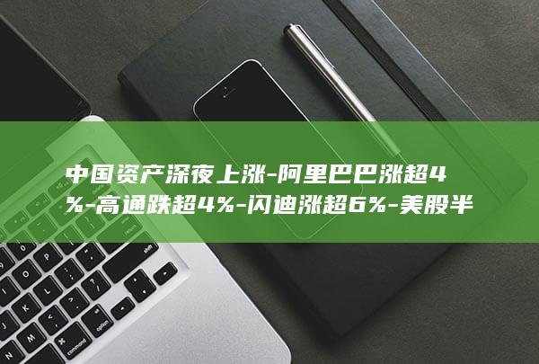 中国资产深夜上涨-阿里巴巴涨超4%-高通跌超4%-闪迪涨超6%-美股半导体股分化 (中国资产深夜)