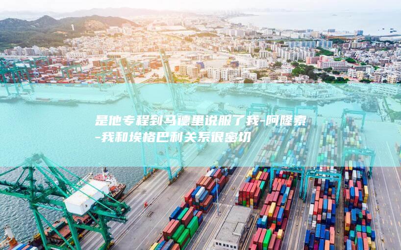 是他专程到马德里说服了我-阿隆索-我和埃格巴利关系很密切