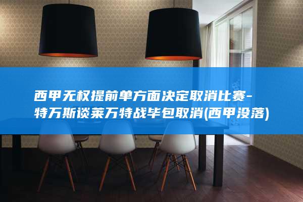 西甲无权提前单方面决定取消比赛-特万斯谈莱万特战毕包取消 (西甲没落)