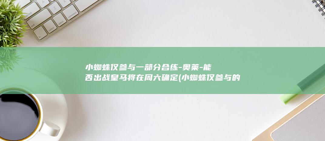 小蜘蛛仅参与一部分合练-奥莱-能否出战皇马将在周六确定 (小蜘蛛仅参与的活动)