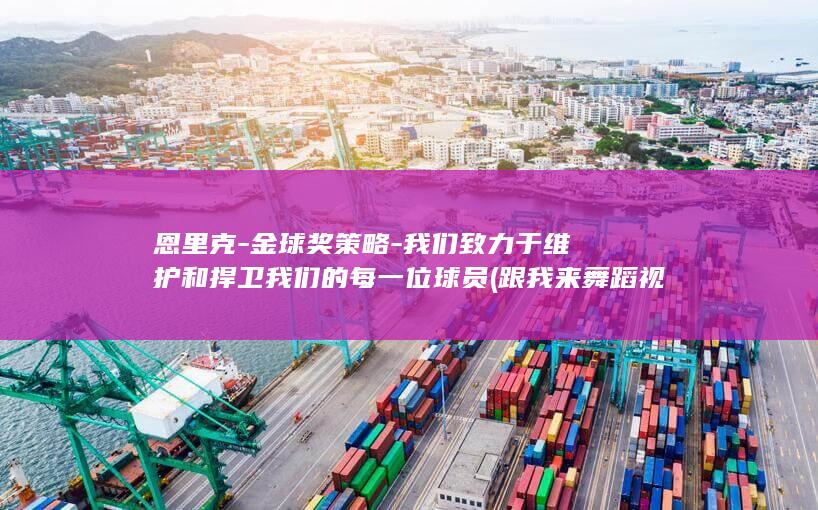 恩里克-金球奖策略-我们致力于维护和捍卫我们的每一位球员 (跟我来舞蹈视频教学)