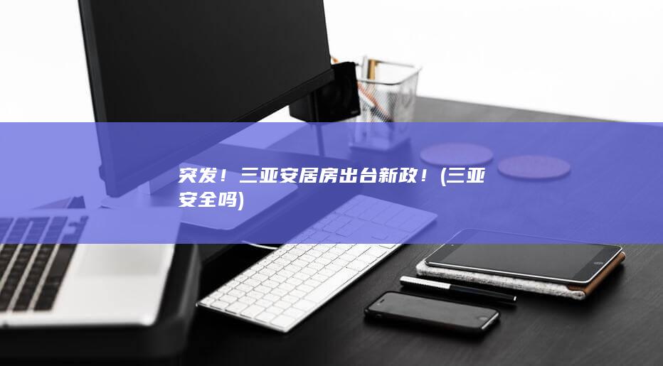 突发！三亚安居房出台新政！ (三亚安全吗)