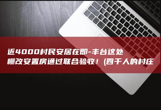 近4000村民安居在即-丰台这处棚改安置房通过联合验收！ (四千人的村庄村委成员几个)