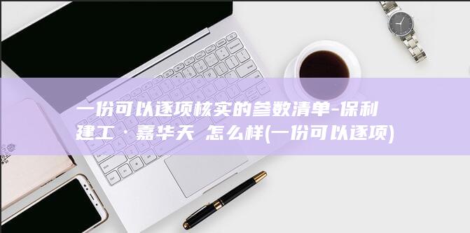 一份可以逐项核实的参数清单-保利建工·嘉华天珺怎么样 (一份可以逐项)