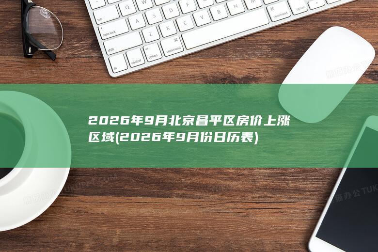 2026年9月北京昌平区房价上涨区域 (2026年9月份日历表)