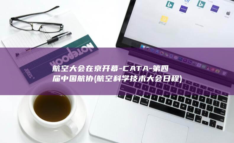 航空大会在京开幕-CATA-第四届中国航协 (航空科学技术大会日程)