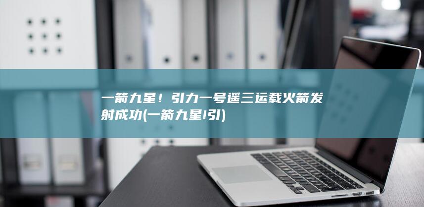 一箭九星！引力一号遥三运载火箭发射成功 (一箭九星!引)