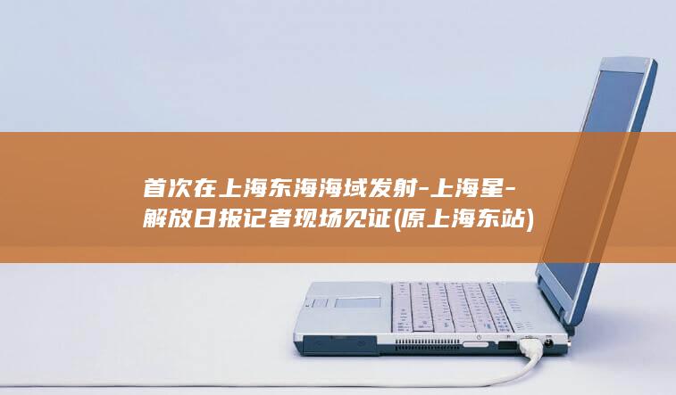 首次在上海东海海域发射-上海星-解放日报记者现场见证 (原上海东站)