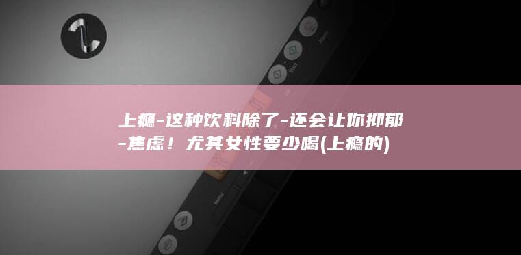 上瘾-这种饮料除了-还会让你抑郁-焦虑!尤其女性要少喝 (上瘾的)
