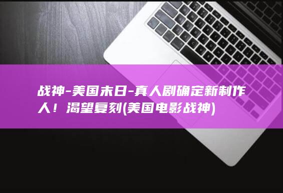 战神-美国末日-真人剧确定新制作人！渴望复刻 (美国电影战神)