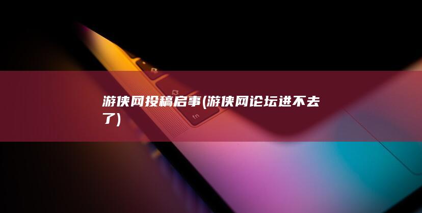 游侠网投稿启事 (游侠网论坛进不去了)