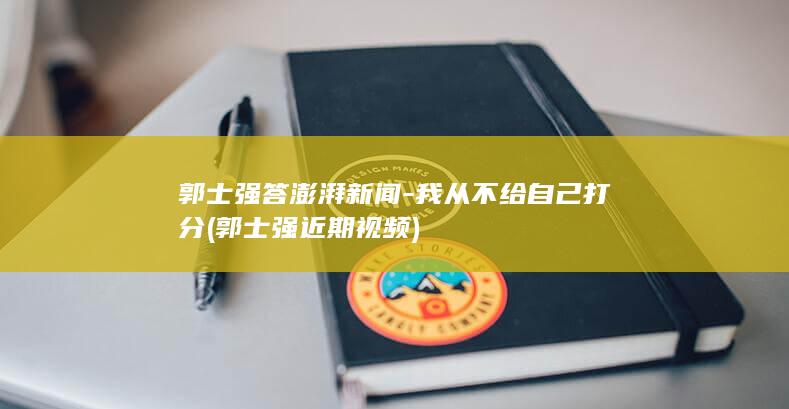 郭士强答澎湃新闻-我从不给自己打分 (郭士强近期视频)