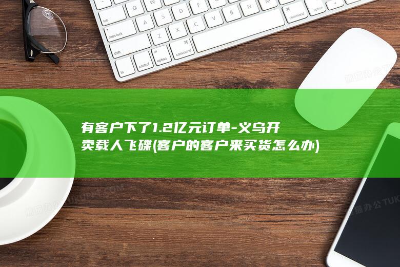 有客户下了1.2亿元订单-义乌开卖载人飞碟 (客户的客户来买货怎么办)