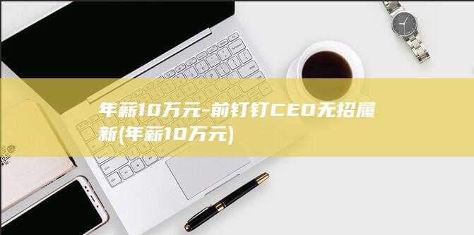 年薪10万元-前钉钉CEO无招履新 (年薪10万元)