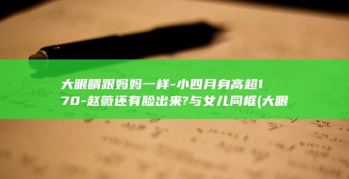 大眼睛跟妈妈一样-小四月身高超170-赵薇还有脸出来?与女儿同框 (大眼睛跟妈妈睡觉)