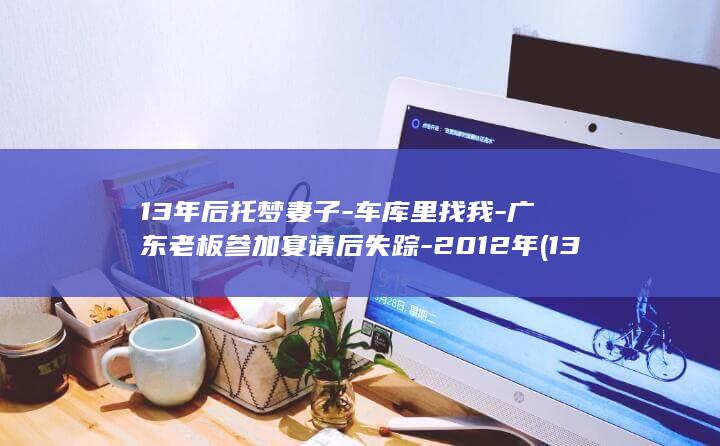 13年后托梦妻子-车库里找我-广东老板参加宴请后失踪-2012年 (13年后托梦)